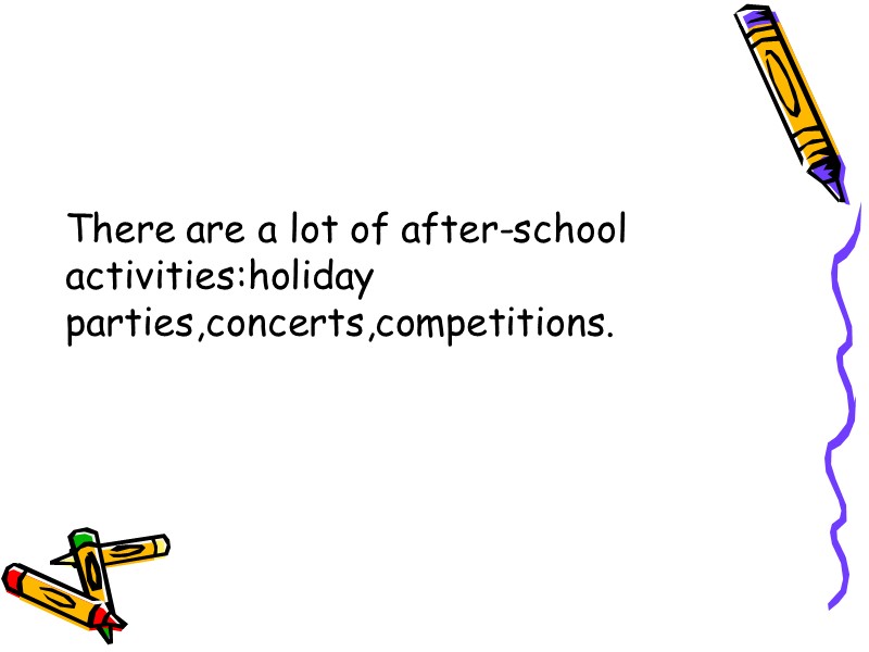 There are a lot of after-school activities:holiday parties,concerts,competitions.